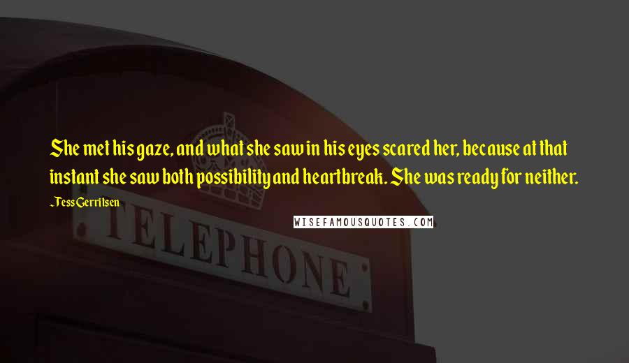 Tess Gerritsen Quotes: She met his gaze, and what she saw in his eyes scared her, because at that instant she saw both possibility and heartbreak. She was ready for neither.