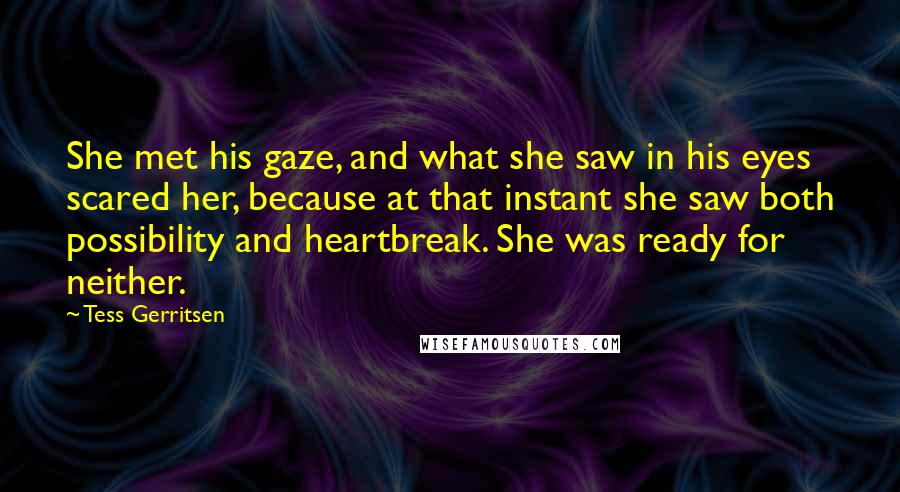 Tess Gerritsen Quotes: She met his gaze, and what she saw in his eyes scared her, because at that instant she saw both possibility and heartbreak. She was ready for neither.