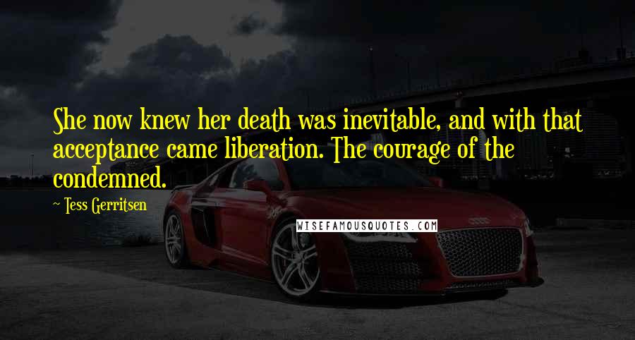 Tess Gerritsen Quotes: She now knew her death was inevitable, and with that acceptance came liberation. The courage of the condemned.