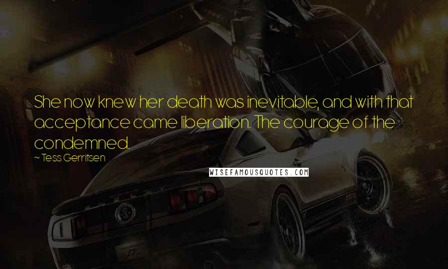 Tess Gerritsen Quotes: She now knew her death was inevitable, and with that acceptance came liberation. The courage of the condemned.