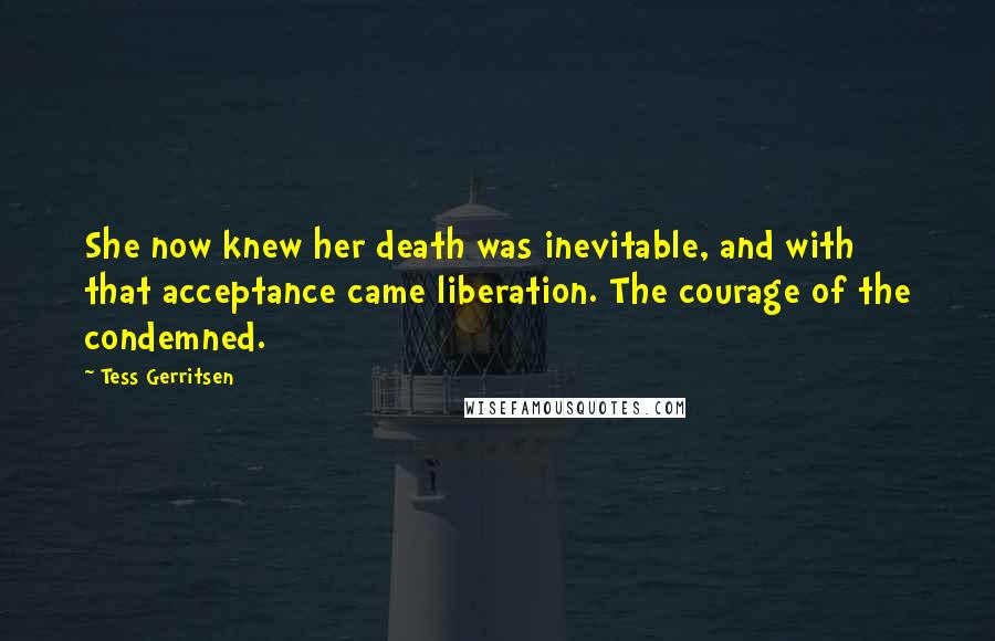 Tess Gerritsen Quotes: She now knew her death was inevitable, and with that acceptance came liberation. The courage of the condemned.