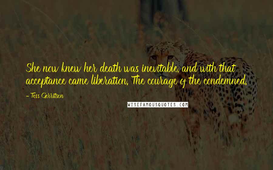 Tess Gerritsen Quotes: She now knew her death was inevitable, and with that acceptance came liberation. The courage of the condemned.