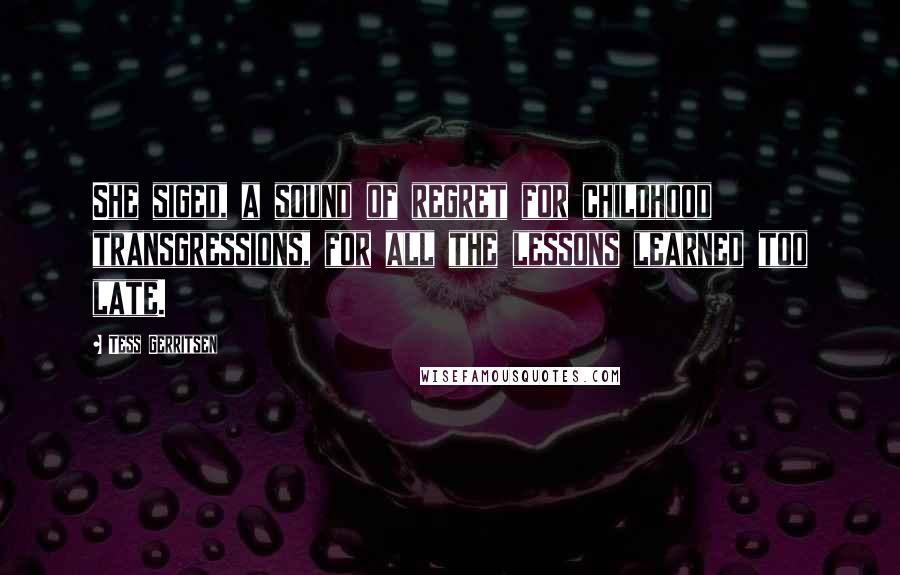 Tess Gerritsen Quotes: She siged, a sound of regret for childhood transgressions, for all the lessons learned too late.