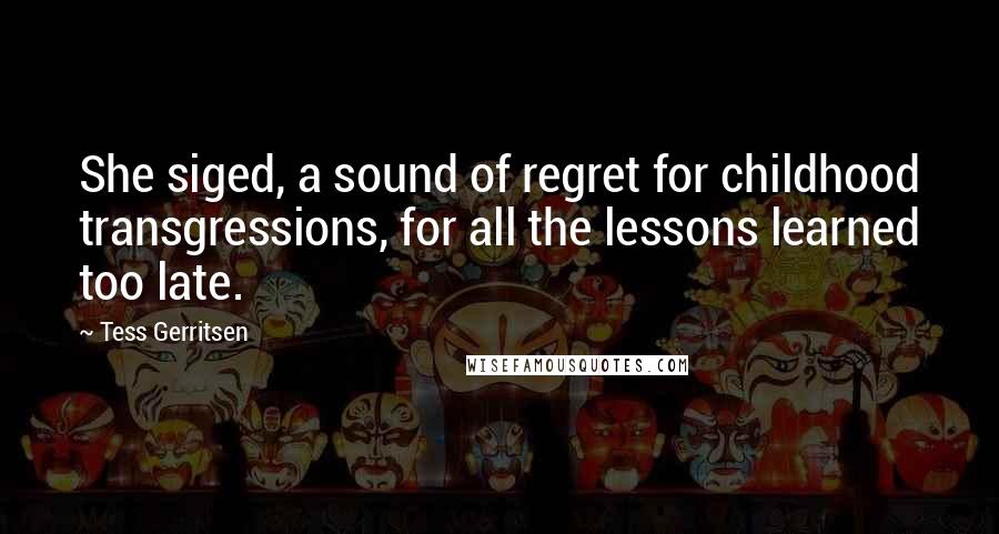 Tess Gerritsen Quotes: She siged, a sound of regret for childhood transgressions, for all the lessons learned too late.