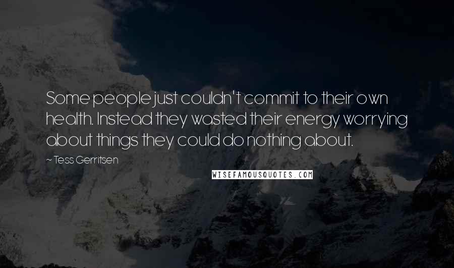 Tess Gerritsen Quotes: Some people just couldn't commit to their own health. Instead they wasted their energy worrying about things they could do nothing about.