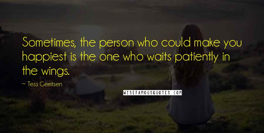 Tess Gerritsen Quotes: Sometimes, the person who could make you happiest is the one who waits patiently in the wings.