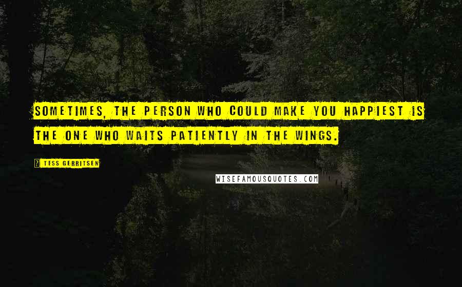 Tess Gerritsen Quotes: Sometimes, the person who could make you happiest is the one who waits patiently in the wings.