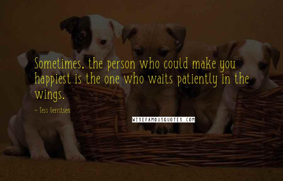Tess Gerritsen Quotes: Sometimes, the person who could make you happiest is the one who waits patiently in the wings.