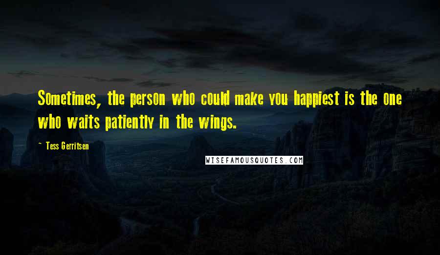 Tess Gerritsen Quotes: Sometimes, the person who could make you happiest is the one who waits patiently in the wings.