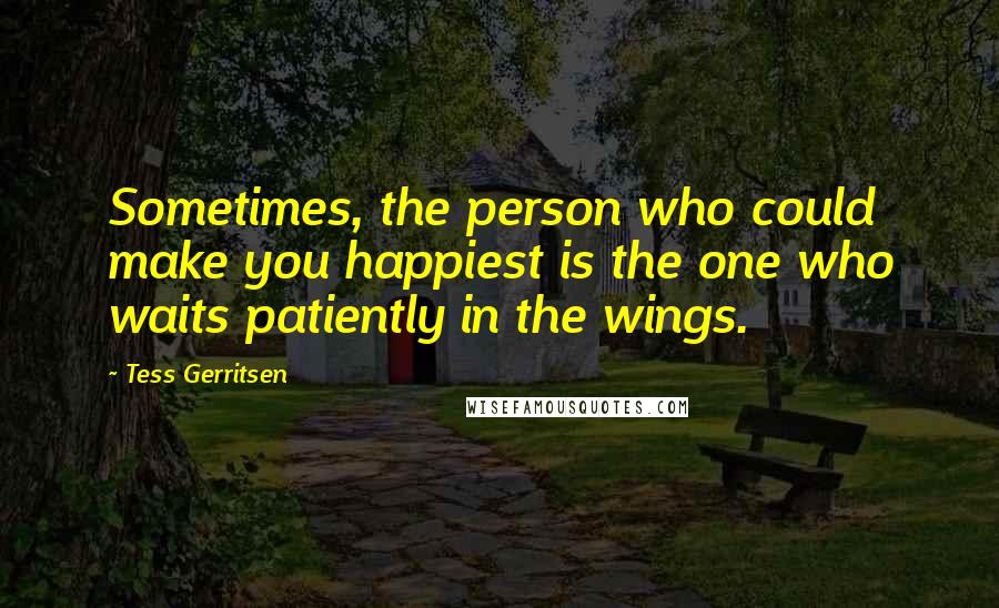 Tess Gerritsen Quotes: Sometimes, the person who could make you happiest is the one who waits patiently in the wings.
