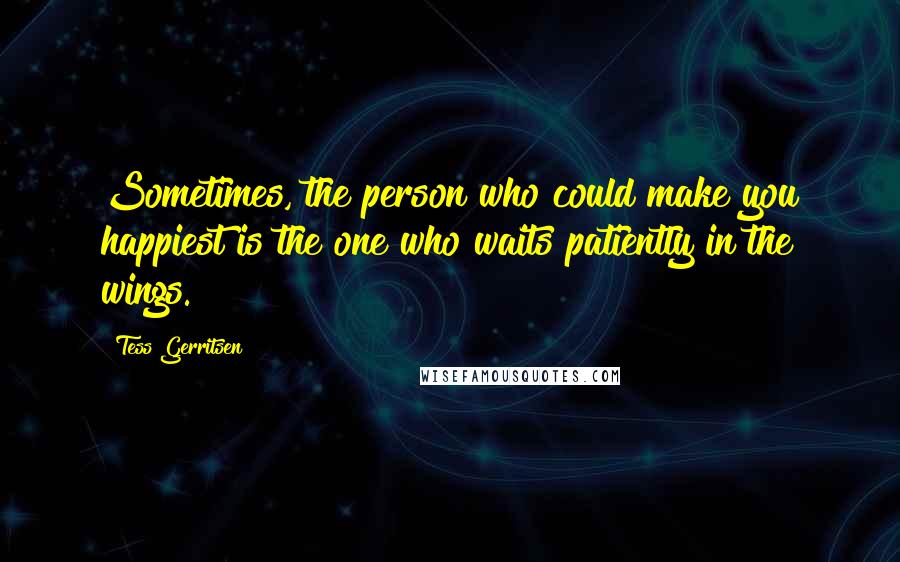 Tess Gerritsen Quotes: Sometimes, the person who could make you happiest is the one who waits patiently in the wings.