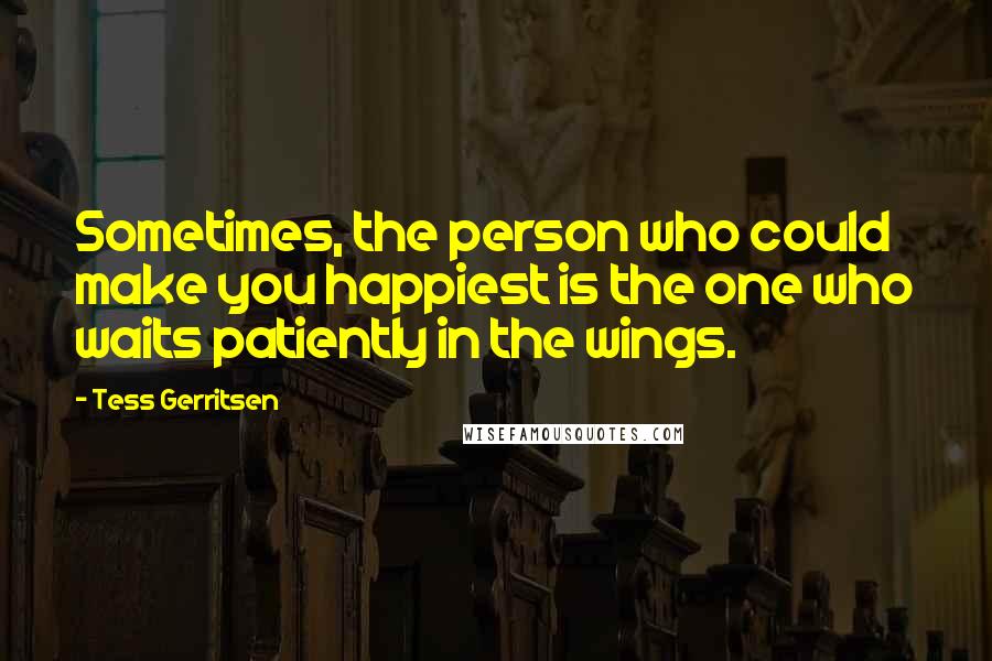 Tess Gerritsen Quotes: Sometimes, the person who could make you happiest is the one who waits patiently in the wings.