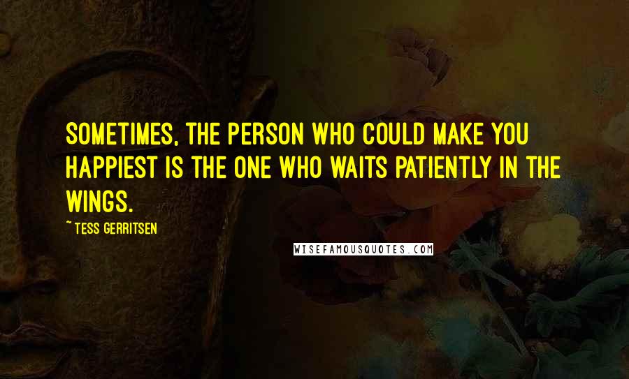 Tess Gerritsen Quotes: Sometimes, the person who could make you happiest is the one who waits patiently in the wings.