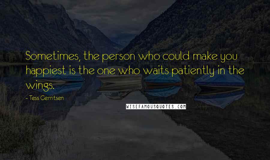 Tess Gerritsen Quotes: Sometimes, the person who could make you happiest is the one who waits patiently in the wings.