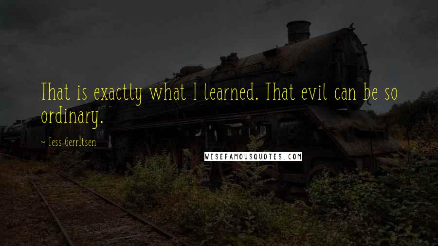 Tess Gerritsen Quotes: That is exactly what I learned. That evil can be so ordinary.