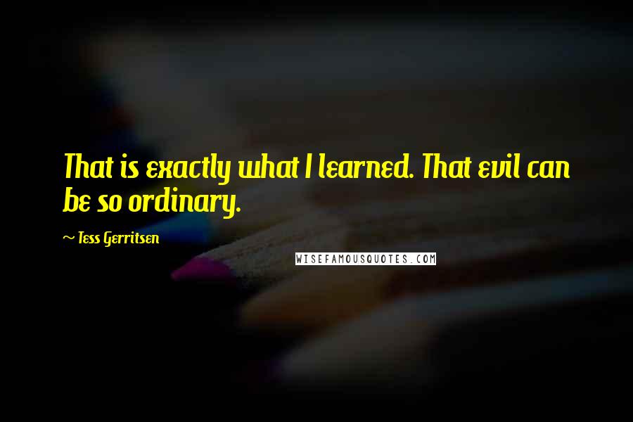 Tess Gerritsen Quotes: That is exactly what I learned. That evil can be so ordinary.