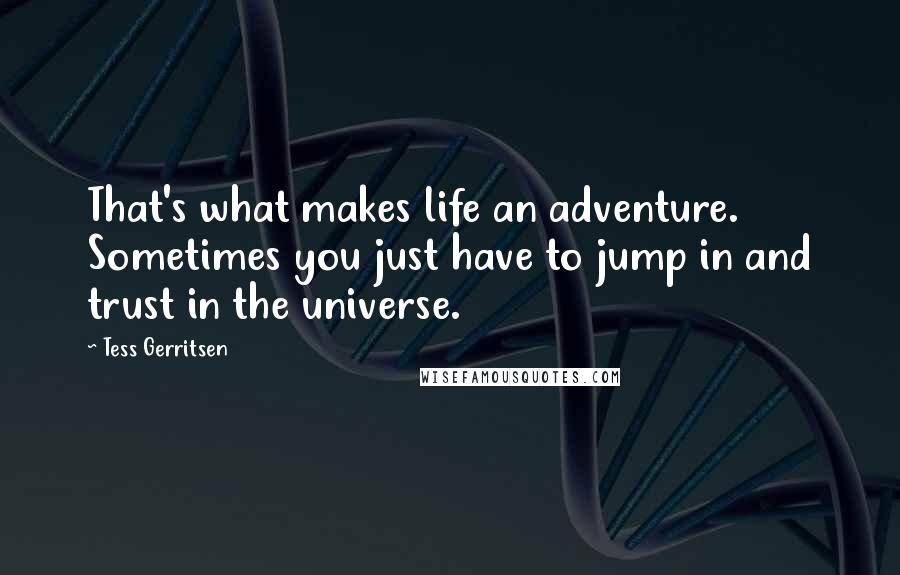 Tess Gerritsen Quotes: That's what makes life an adventure. Sometimes you just have to jump in and trust in the universe.