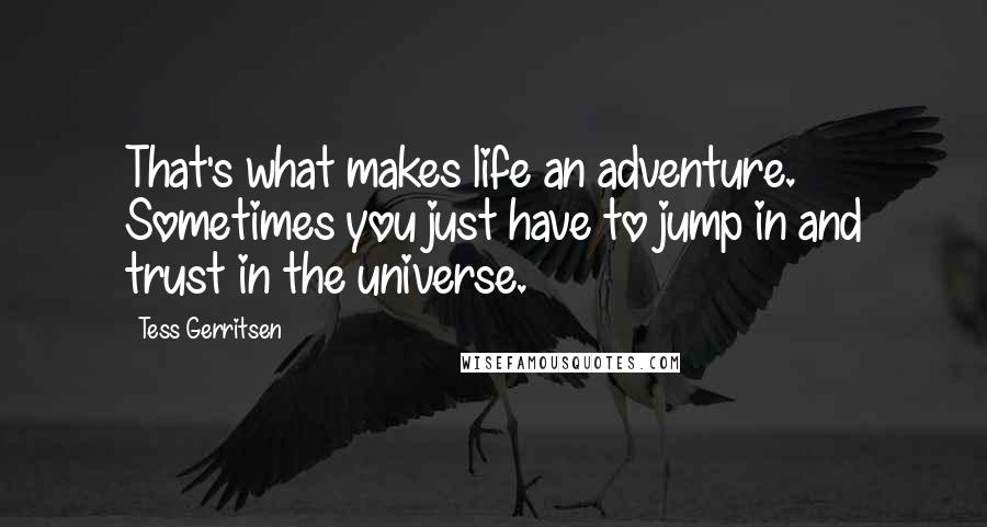 Tess Gerritsen Quotes: That's what makes life an adventure. Sometimes you just have to jump in and trust in the universe.