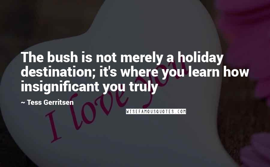 Tess Gerritsen Quotes: The bush is not merely a holiday destination; it's where you learn how insignificant you truly