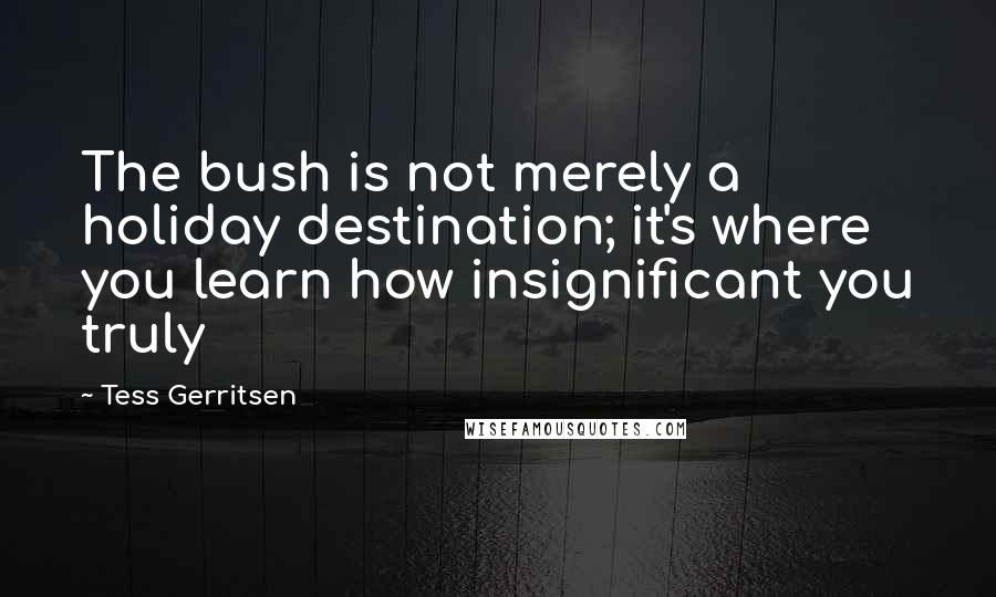 Tess Gerritsen Quotes: The bush is not merely a holiday destination; it's where you learn how insignificant you truly