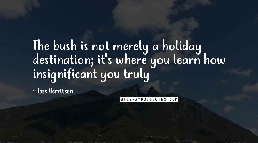 Tess Gerritsen Quotes: The bush is not merely a holiday destination; it's where you learn how insignificant you truly