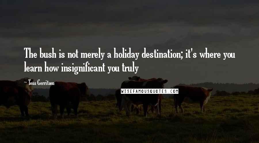 Tess Gerritsen Quotes: The bush is not merely a holiday destination; it's where you learn how insignificant you truly