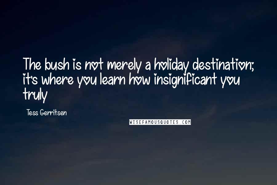 Tess Gerritsen Quotes: The bush is not merely a holiday destination; it's where you learn how insignificant you truly