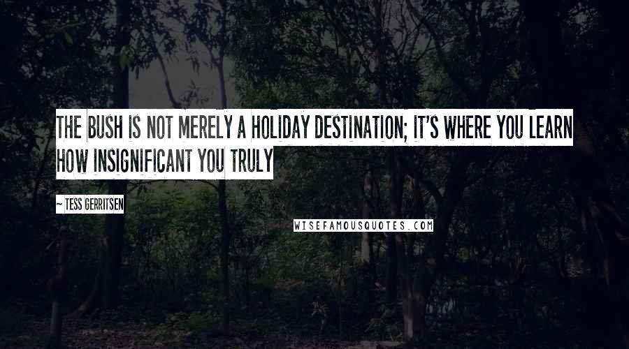 Tess Gerritsen Quotes: The bush is not merely a holiday destination; it's where you learn how insignificant you truly