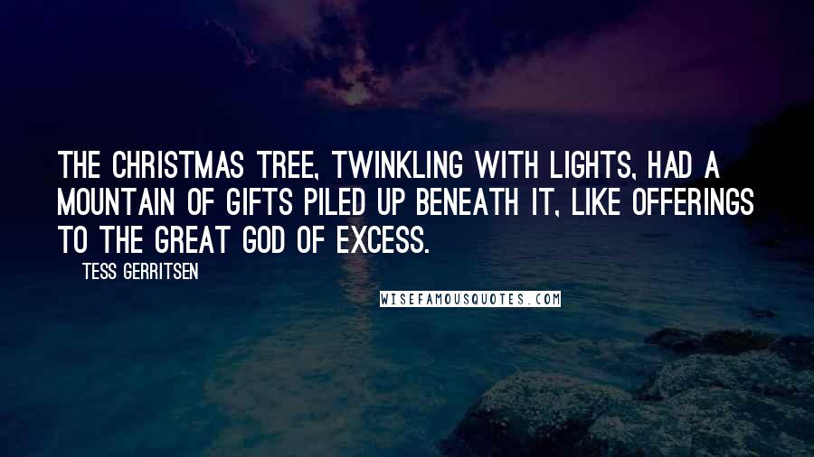 Tess Gerritsen Quotes: The Christmas tree, twinkling with lights, had a mountain of gifts piled up beneath it, like offerings to the great god of excess.