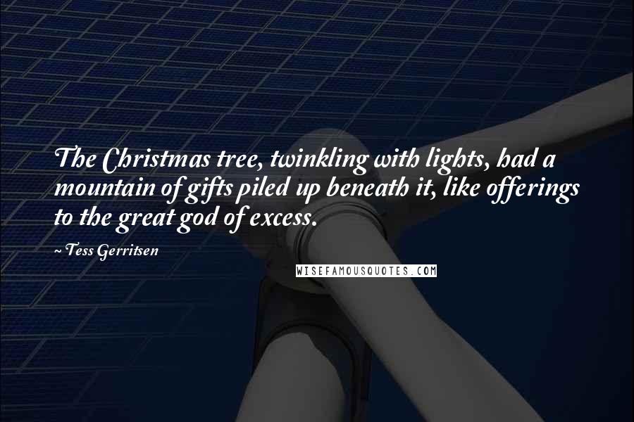 Tess Gerritsen Quotes: The Christmas tree, twinkling with lights, had a mountain of gifts piled up beneath it, like offerings to the great god of excess.