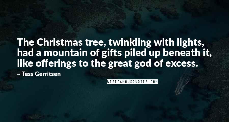 Tess Gerritsen Quotes: The Christmas tree, twinkling with lights, had a mountain of gifts piled up beneath it, like offerings to the great god of excess.