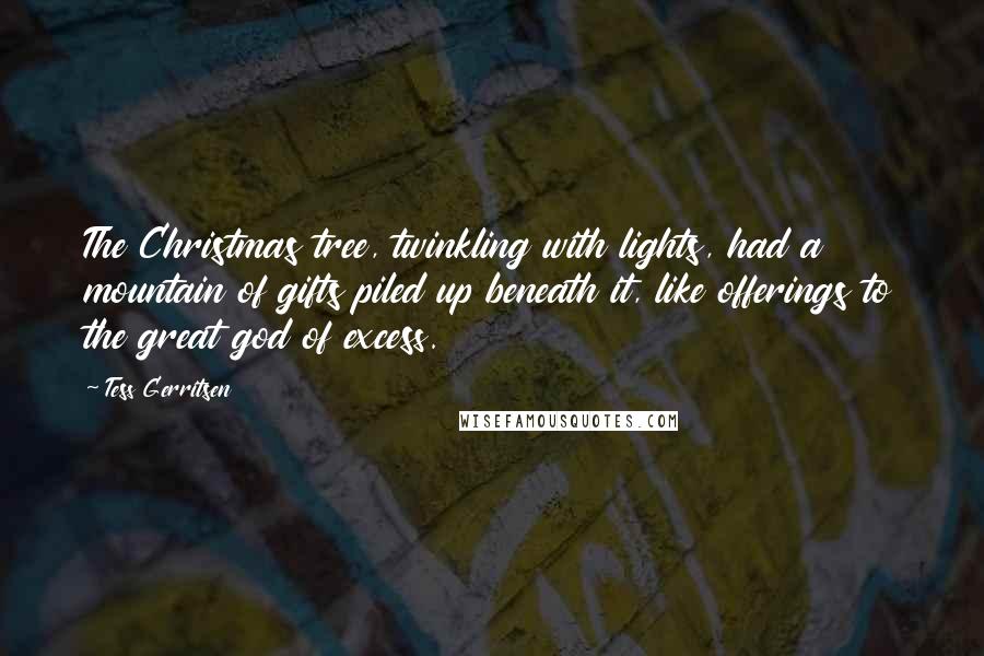 Tess Gerritsen Quotes: The Christmas tree, twinkling with lights, had a mountain of gifts piled up beneath it, like offerings to the great god of excess.