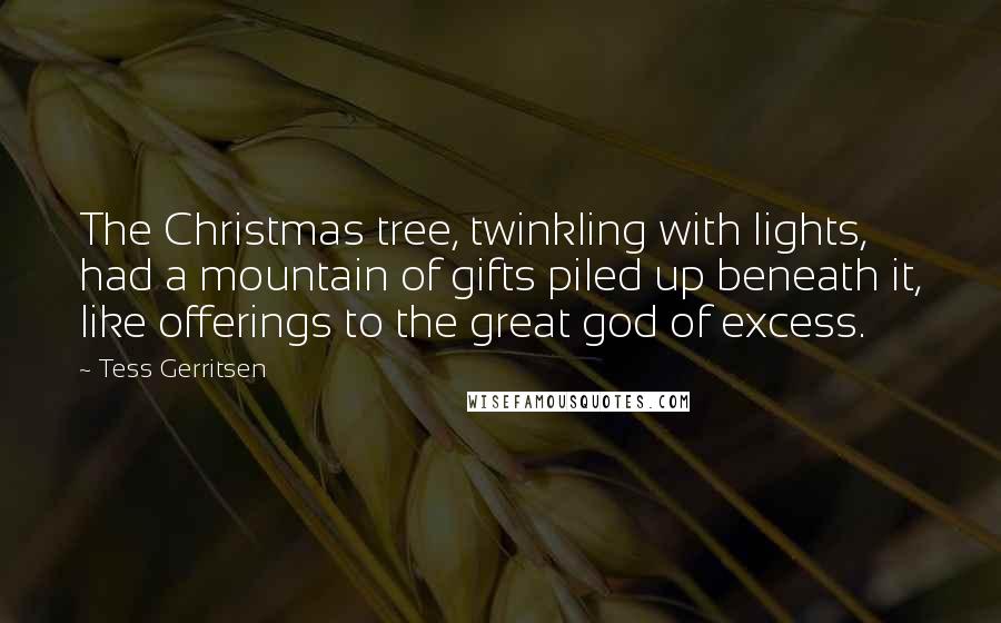 Tess Gerritsen Quotes: The Christmas tree, twinkling with lights, had a mountain of gifts piled up beneath it, like offerings to the great god of excess.