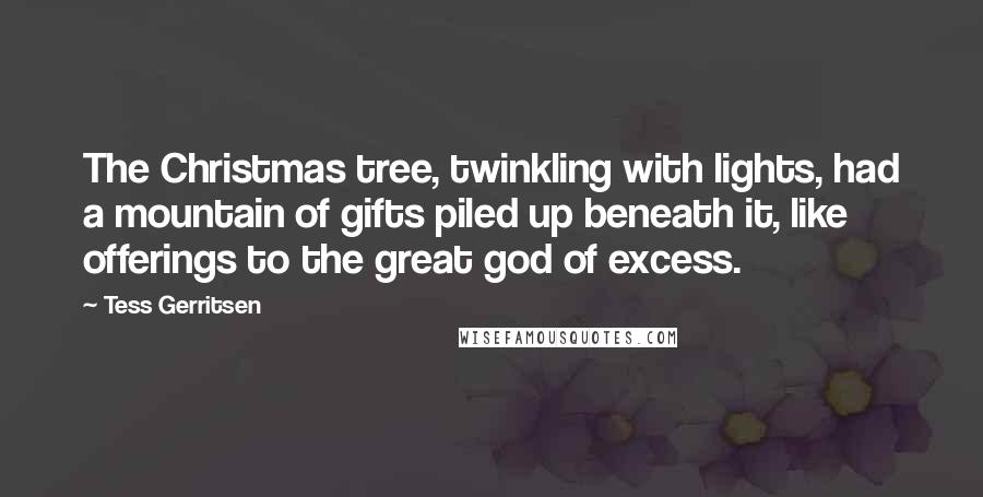 Tess Gerritsen Quotes: The Christmas tree, twinkling with lights, had a mountain of gifts piled up beneath it, like offerings to the great god of excess.