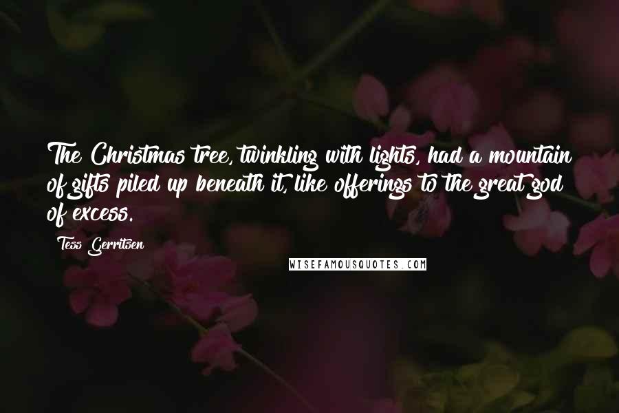 Tess Gerritsen Quotes: The Christmas tree, twinkling with lights, had a mountain of gifts piled up beneath it, like offerings to the great god of excess.