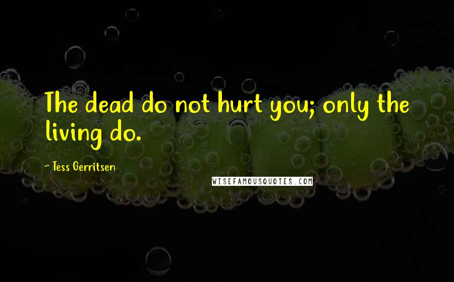 Tess Gerritsen Quotes: The dead do not hurt you; only the living do.