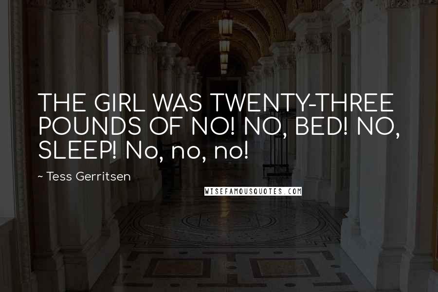 Tess Gerritsen Quotes: THE GIRL WAS TWENTY-THREE POUNDS OF NO! NO, BED! NO, SLEEP! No, no, no!