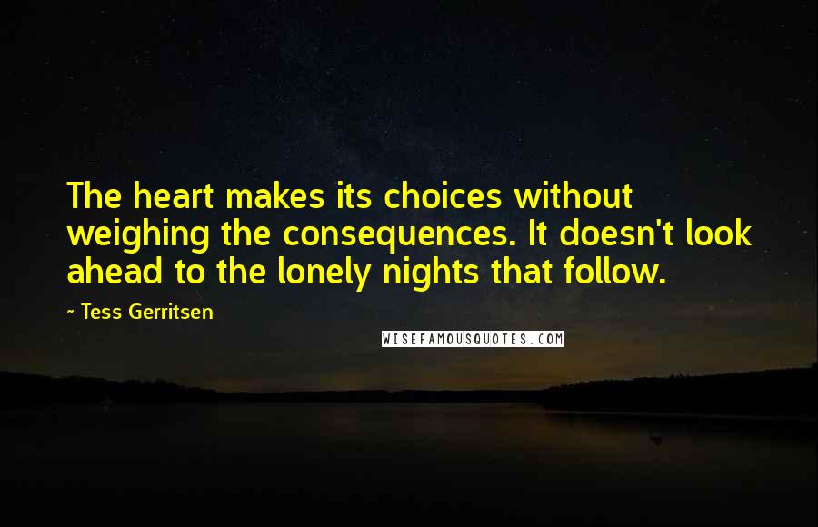 Tess Gerritsen Quotes: The heart makes its choices without weighing the consequences. It doesn't look ahead to the lonely nights that follow.