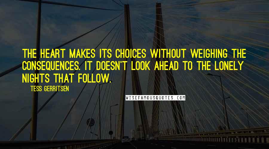 Tess Gerritsen Quotes: The heart makes its choices without weighing the consequences. It doesn't look ahead to the lonely nights that follow.