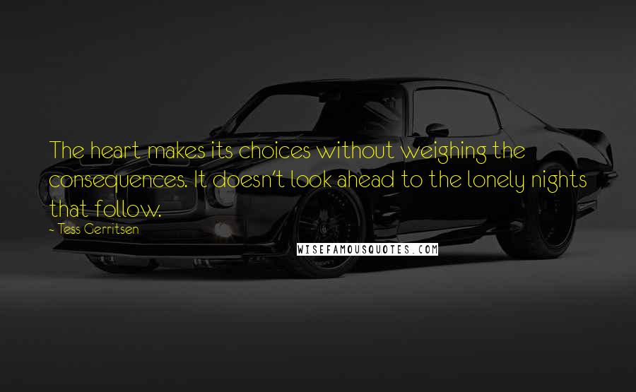 Tess Gerritsen Quotes: The heart makes its choices without weighing the consequences. It doesn't look ahead to the lonely nights that follow.