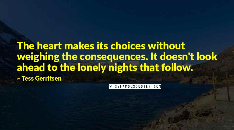 Tess Gerritsen Quotes: The heart makes its choices without weighing the consequences. It doesn't look ahead to the lonely nights that follow.