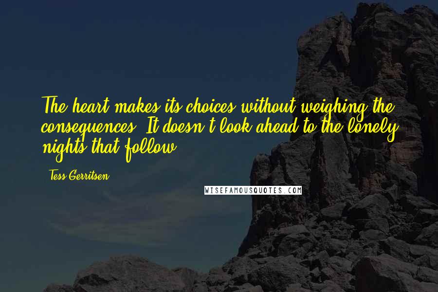 Tess Gerritsen Quotes: The heart makes its choices without weighing the consequences. It doesn't look ahead to the lonely nights that follow.