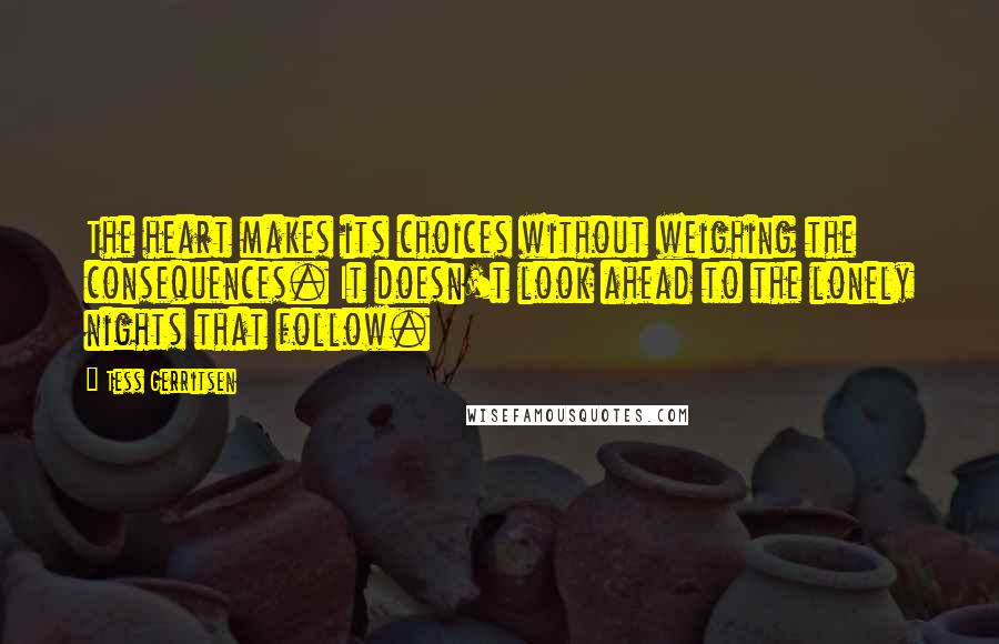 Tess Gerritsen Quotes: The heart makes its choices without weighing the consequences. It doesn't look ahead to the lonely nights that follow.