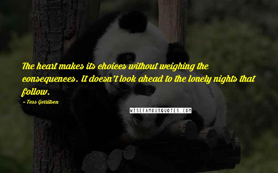 Tess Gerritsen Quotes: The heart makes its choices without weighing the consequences. It doesn't look ahead to the lonely nights that follow.