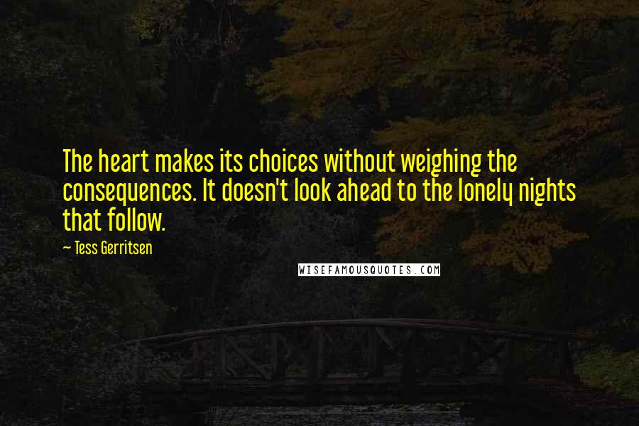 Tess Gerritsen Quotes: The heart makes its choices without weighing the consequences. It doesn't look ahead to the lonely nights that follow.