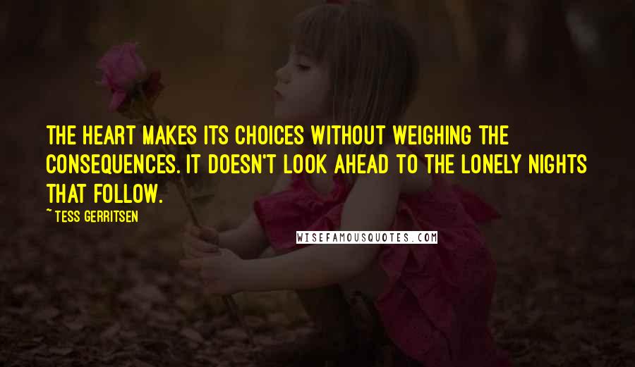 Tess Gerritsen Quotes: The heart makes its choices without weighing the consequences. It doesn't look ahead to the lonely nights that follow.