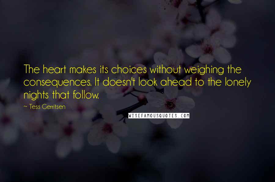 Tess Gerritsen Quotes: The heart makes its choices without weighing the consequences. It doesn't look ahead to the lonely nights that follow.