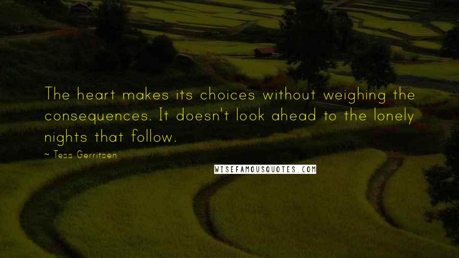 Tess Gerritsen Quotes: The heart makes its choices without weighing the consequences. It doesn't look ahead to the lonely nights that follow.