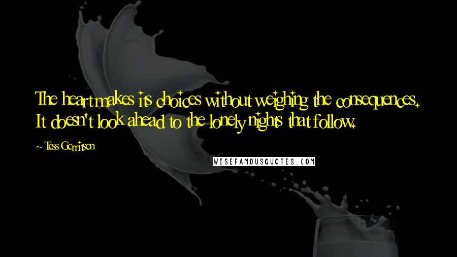 Tess Gerritsen Quotes: The heart makes its choices without weighing the consequences. It doesn't look ahead to the lonely nights that follow.