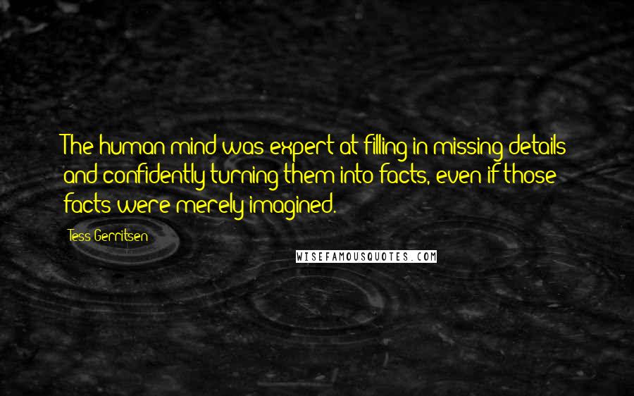 Tess Gerritsen Quotes: The human mind was expert at filling in missing details and confidently turning them into facts, even if those facts were merely imagined.